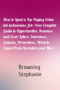 How to Land a Top-Paying Crime lab technicians Job: Your Complete Guide to Opportunities, Resumes and Cover Letters, Interviews, Salaries, Promotions, What to Expect From Recruiters and More