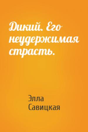 Обложка книги «Дикий. Его неудержимая страсть.» — Элла Александровна Савицкая