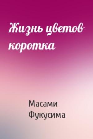 Обложка книги «Жизнь цветов коротка» — Масами Фукусима