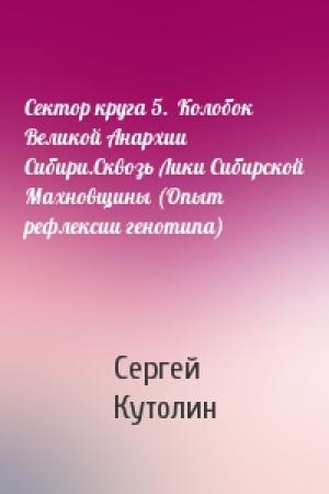 Обложка книги «Сектор круга 5.  Колобок Великой Анархии Сибири.Сквозь Лики Сибирской Махновщины (Опыт рефлексии генотипа)» — Сергей Кутолин