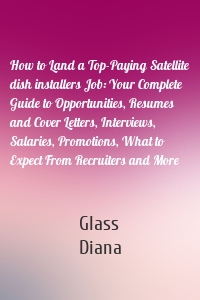 How to Land a Top-Paying Satellite dish installers Job: Your Complete Guide to Opportunities, Resumes and Cover Letters, Interviews, Salaries, Promotions, What to Expect From Recruiters and More