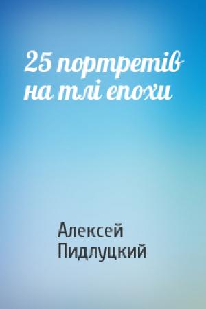 Обложка книги «25 портретів на тлі епохи» — Алексей Пидлуцкий