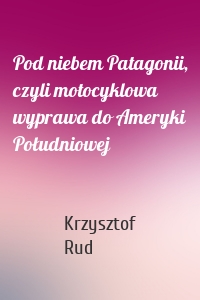 Pod niebem Patagonii, czyli motocyklowa wyprawa do Ameryki Południowej