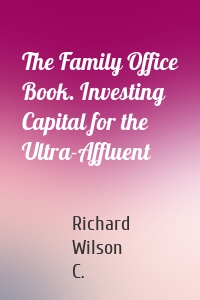 The Family Office Book. Investing Capital for the Ultra-Affluent
