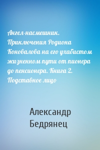 Ангел-насмешник. Приключения Родиона Коновалова на его ухабистом жизненном пути от пионера до пенсионера. Книга 2. Подставное лицо