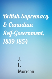British Supremacy & Canadian Self-Government, 1839-1854