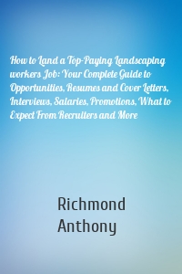 How to Land a Top-Paying Landscaping workers Job: Your Complete Guide to Opportunities, Resumes and Cover Letters, Interviews, Salaries, Promotions, What to Expect From Recruiters and More