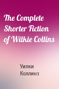 The Complete Shorter Fiction of Wilkie Collins