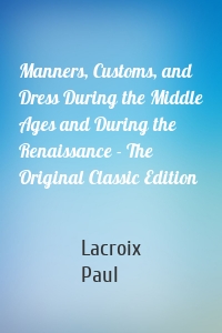 Manners, Customs, and Dress During the Middle Ages and During the Renaissance - The Original Classic Edition