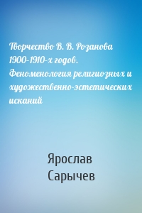 Творчество В. В. Розанова 1900–1910-х годов. Феноменология религиозных и художественно-эстетических исканий