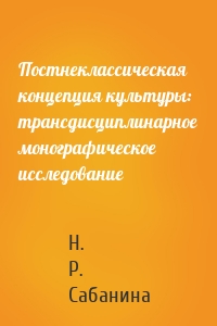 Постнеклассическая концепция культуры: трансдисциплинарное монографическое исследование