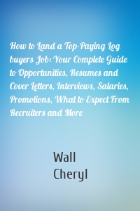 How to Land a Top-Paying Log buyers Job: Your Complete Guide to Opportunities, Resumes and Cover Letters, Interviews, Salaries, Promotions, What to Expect From Recruiters and More