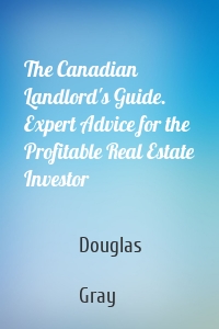 The Canadian Landlord's Guide. Expert Advice for the Profitable Real Estate Investor