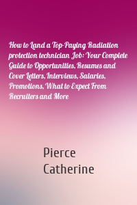 How to Land a Top-Paying Radiation protection technician Job: Your Complete Guide to Opportunities, Resumes and Cover Letters, Interviews, Salaries, Promotions, What to Expect From Recruiters and More