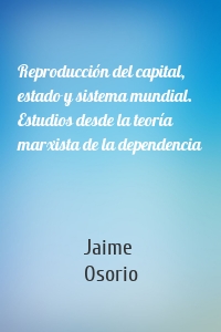 Reproducción del capital, estado y sistema mundial. Estudios desde la teoría marxista de la dependencia