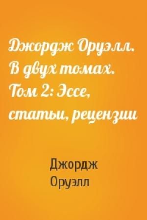 Обложка книги «Джордж Оруэлл. В двух томах. Том 2: Эссе, статьи, рецензии» — Джордж Оруэлл