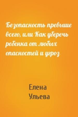 Обложка книги «Безопасность превыше всего, или Как уберечь ребенка от любых опасностей и угроз» — Елена Ульева