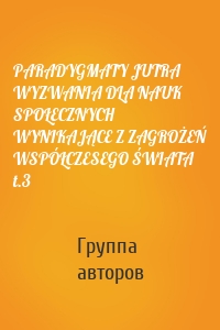 PARADYGMATY JUTRA WYZWANIA DLA NAUK SPOŁECZNYCH WYNIKAJĄCE Z ZAGROŻEŃ WSPÓŁCZESEGO ŚWIATA t.3