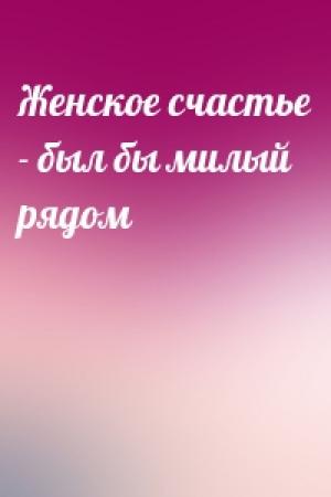 Обложка книги «Женское счастье - был бы милый рядом»