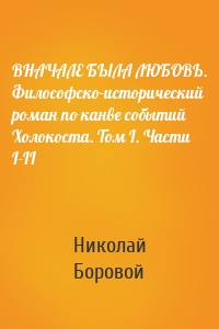 ВНАЧАЛЕ БЫЛА ЛЮБОВЬ. Философско-исторический роман по канве событий Холокоста. Том I. Части I-II