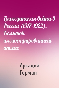 Гражданская война в России (1917-1922). Большой иллюстрированный атлас