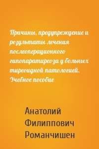 Причины, предупреждение и результаты лечения послеоперационного гипопаратиреоза у больных тиреоидной патологией. Учебное пособие