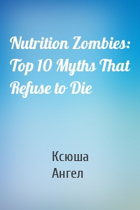 Nutrition Zombies: Top 10 Myths That Refuse to Die