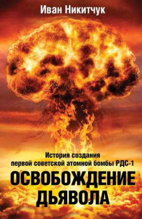 Обложка книги «Освобождение дьявола. История создания первой советской атомной бомбы РДС-1» — Иван Никитчук