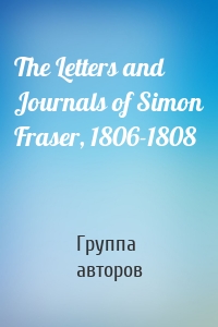 The Letters and Journals of Simon Fraser, 1806-1808