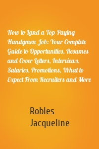 How to Land a Top-Paying Handymen Job: Your Complete Guide to Opportunities, Resumes and Cover Letters, Interviews, Salaries, Promotions, What to Expect From Recruiters and More