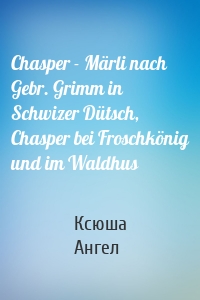 Chasper - Märli nach Gebr. Grimm in Schwizer Dütsch, Chasper bei Froschkönig und im Waldhus