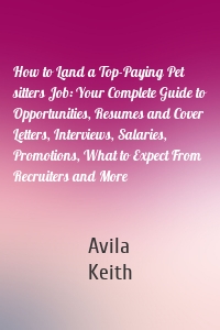 How to Land a Top-Paying Pet sitters Job: Your Complete Guide to Opportunities, Resumes and Cover Letters, Interviews, Salaries, Promotions, What to Expect From Recruiters and More