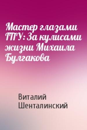 Обложка книги «Мастер глазами ГПУ: За кулисами жизни Михаила Булгакова» — Виталий Шенталинский