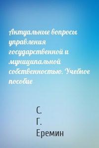 Актуальные вопросы управления государственной и муниципальной собственностью. Учебное пособие