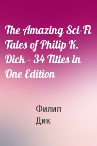 The Amazing Sci-Fi Tales of Philip K. Dick - 34 Titles in One Edition