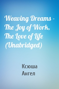 Weaving Dreams - The Joy of Work, The Love of Life (Unabridged)