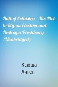 Ball of Collusion - The Plot to Rig an Election and Destroy a Presidency (Unabridged)