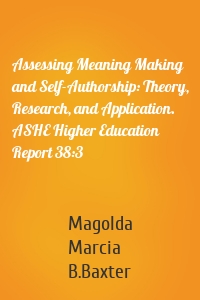 Assessing Meaning Making and Self-Authorship: Theory, Research, and Application. ASHE Higher Education Report 38:3