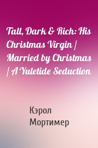 Tall, Dark & Rich: His Christmas Virgin / Married by Christmas / A Yuletide Seduction