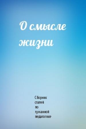Обложка книги «О смысле жизни» — Сборник статей по гуманной педагогике