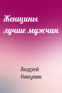 Андрей Никулин - Женщины лучше мужчин