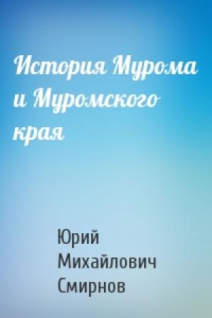 Обложка книги «История Мурома и Муромского края» — Юрий Михайлович Смирнов
