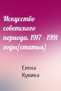 Елена Кукина - Искусство советского периода. 1917 - 1991 годы[статья]