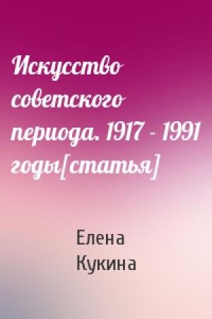 Обложка книги «Искусство советского периода. 1917 - 1991 годы[статья]» — Елена Кукина