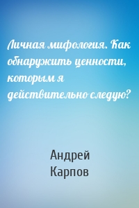 Личная мифология. Как обнаружить ценности, которым я действительно следую?