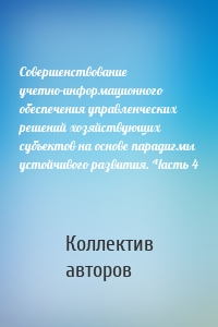 Совершенствование учетно-информационного обеспечения управленческих решений хозяйствующих субъектов на основе парадигмы устойчивого развития. Часть 4