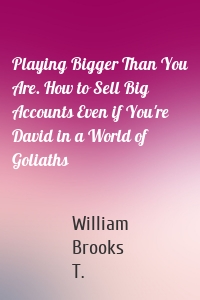 Playing Bigger Than You Are. How to Sell Big Accounts Even if You're David in a World of Goliaths