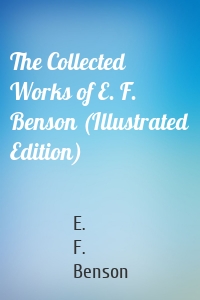 The Collected Works of E. F. Benson (Illustrated Edition)