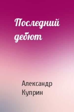 Обложка книги «Последний дебют» — Александр Куприн
