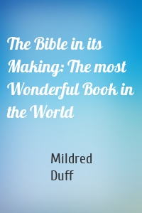 The Bible in its Making: The most Wonderful Book in the World